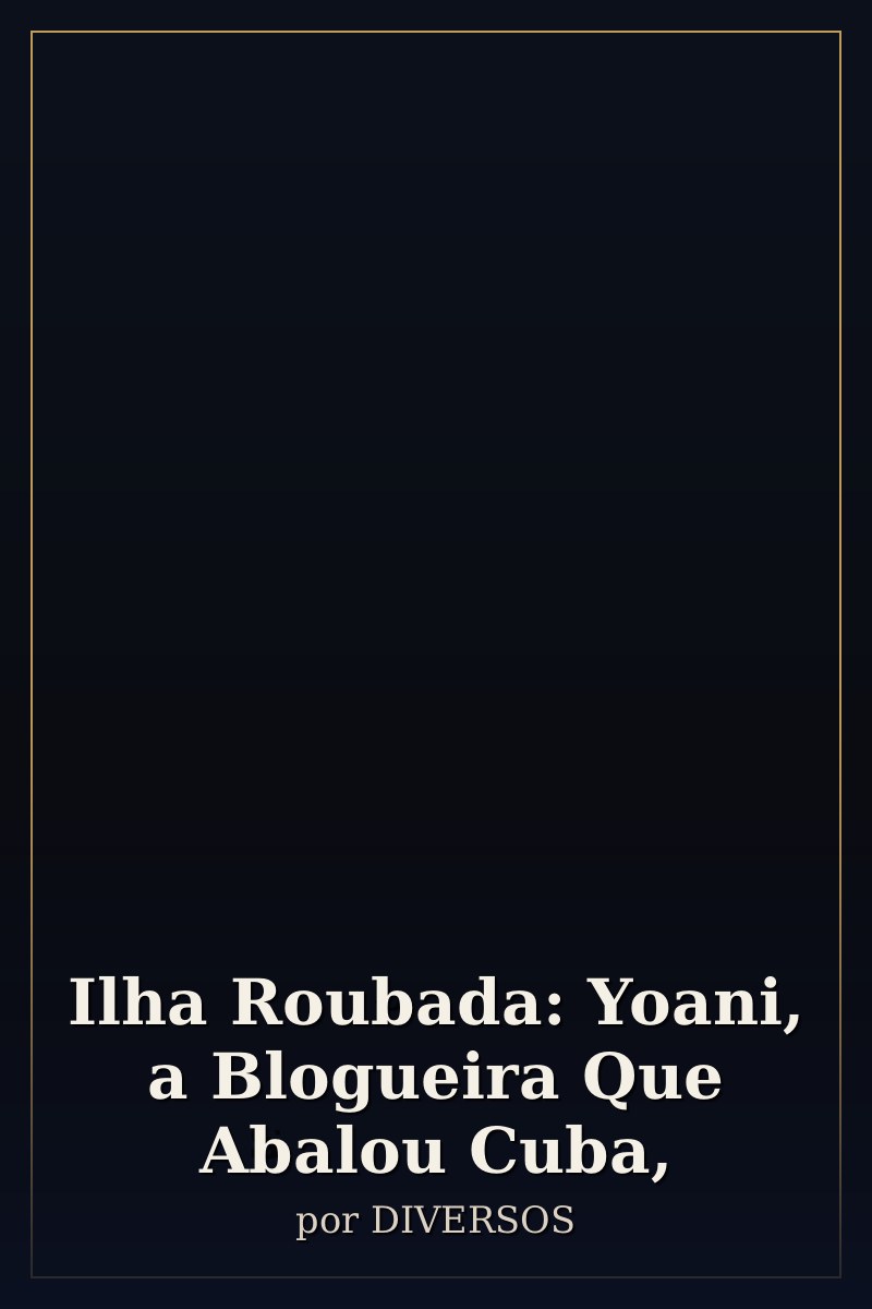 Capa de Ilha Roubada: Yoani, a Blogueira Que Abalou Cuba,