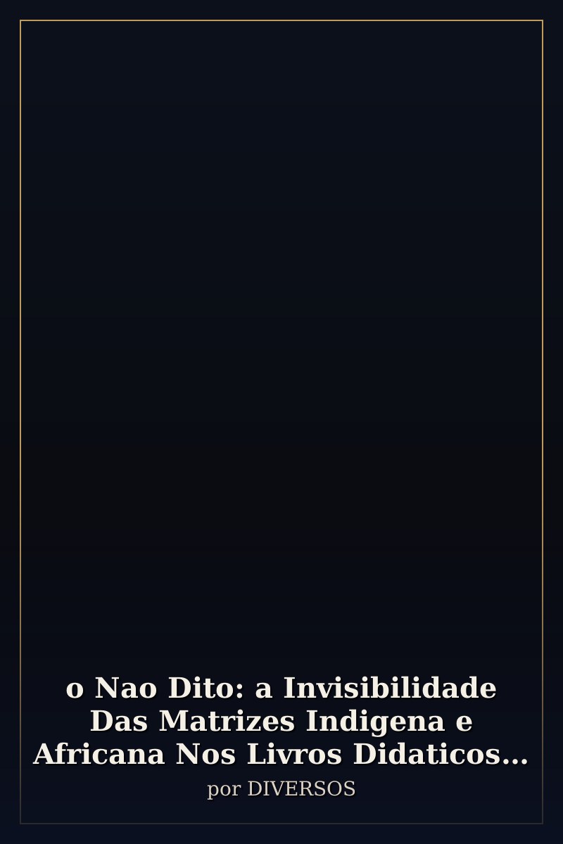 Capa de o Nao Dito: a Invisibilidade Das Matrizes Indigena e Africana Nos Livros Didaticos De História