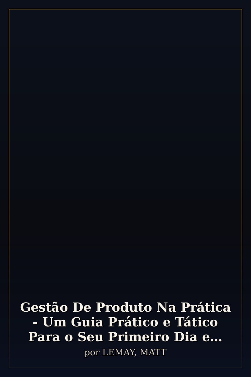 Capa de Gestão De Produto Na Prática - Um Guia Prático e Tático Para o Seu Primeiro Dia e Todos Os Seguintes